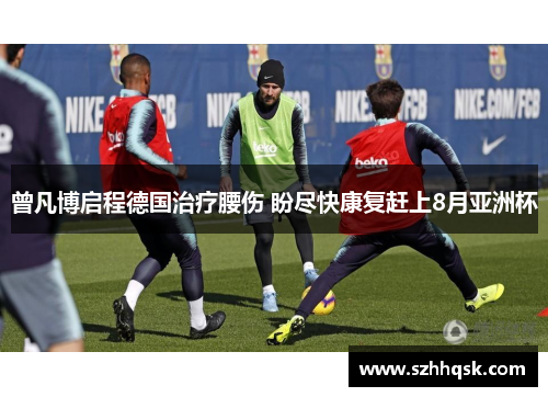 曾凡博启程德国治疗腰伤 盼尽快康复赶上8月亚洲杯