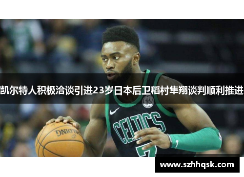 凯尔特人积极洽谈引进23岁日本后卫稻村隼翔谈判顺利推进