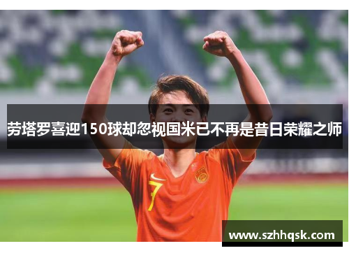 劳塔罗喜迎150球却忽视国米已不再是昔日荣耀之师