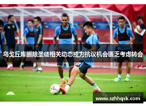 乌戈丘库删除圣徒相关动态或为抗议机会匮乏考虑转会