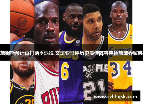 詹姆斯预计再打两季退役 文班亚马评历史最佳阵容包括詹库乔鲨佛