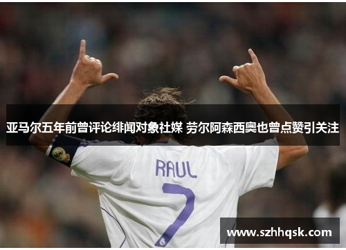 亚马尔五年前曾评论绯闻对象社媒 劳尔阿森西奥也曾点赞引关注