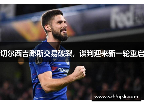 切尔西吉滕斯交易破裂，谈判迎来新一轮重启