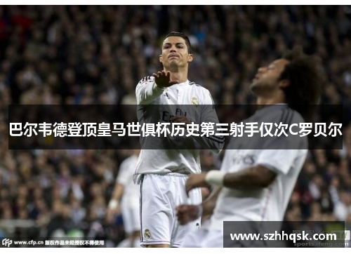 巴尔韦德登顶皇马世俱杯历史第三射手仅次C罗贝尔