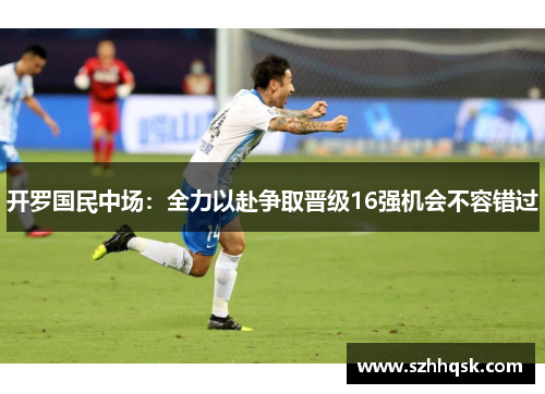 开罗国民中场：全力以赴争取晋级16强机会不容错过