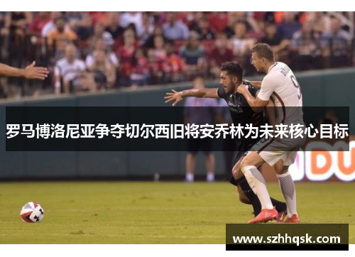 罗马博洛尼亚争夺切尔西旧将安乔林为未来核心目标