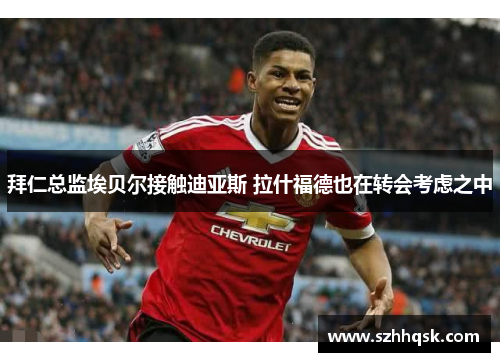 拜仁总监埃贝尔接触迪亚斯 拉什福德也在转会考虑之中
