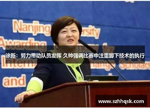 徐新：努力带动队员发挥 久帅强调比赛中注重脚下技术的执行