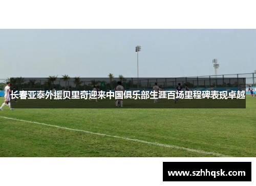 长春亚泰外援贝里奇迎来中国俱乐部生涯百场里程碑表现卓越
