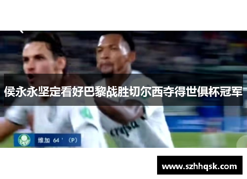 侯永永坚定看好巴黎战胜切尔西夺得世俱杯冠军